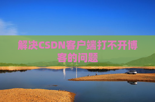 解决CSDN客户端打不开博客的问题